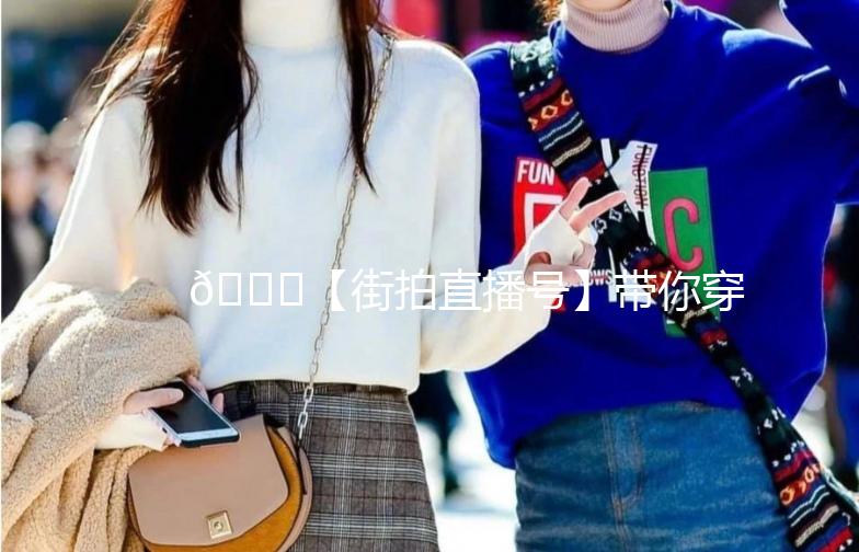 🌟【街拍直播号】带你穿梭时尚街头，解锁潮流密码！🌟
