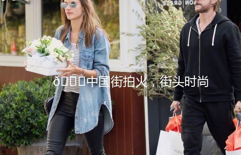 🌟中国街拍火，街头时尚新潮流🌟