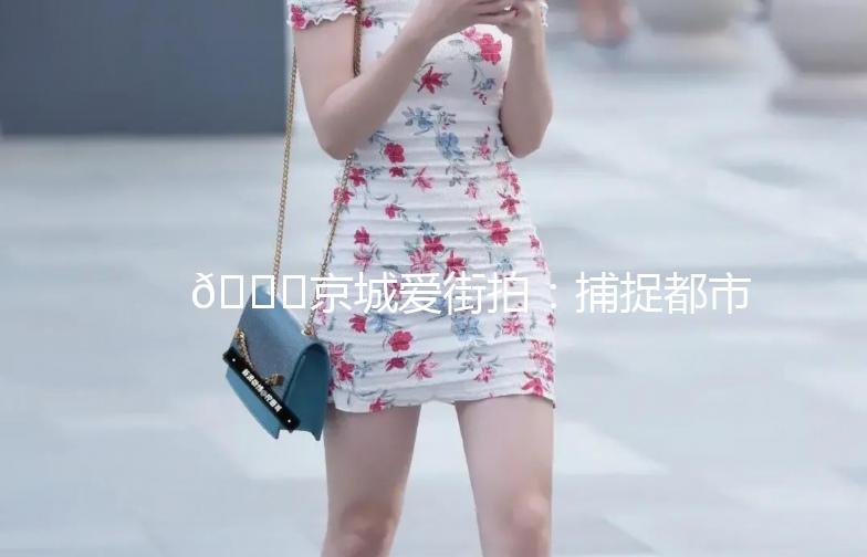 🌟京城爱街拍：捕捉都市时尚瞬间🌟