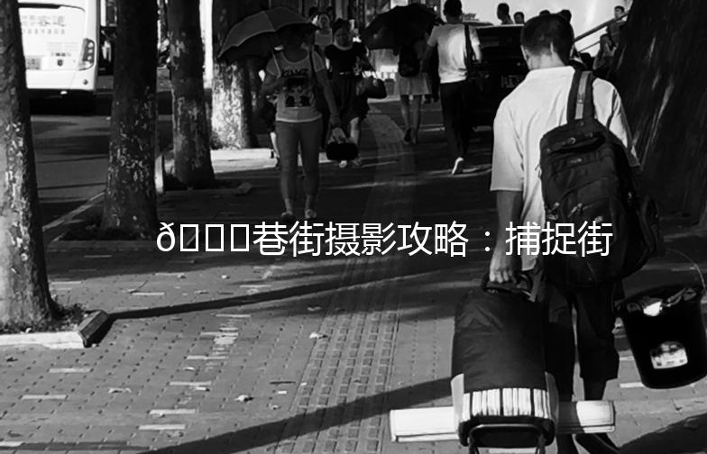 🌟巷街摄影攻略：捕捉街头巷尾的每一份美好🌟