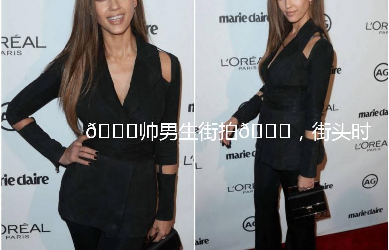 🌟帅男生街拍🌟，街头时尚达人，快来围观！