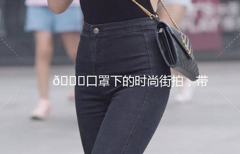 🌟口罩下的时尚街拍，带你领略不一样的街头风采🌟