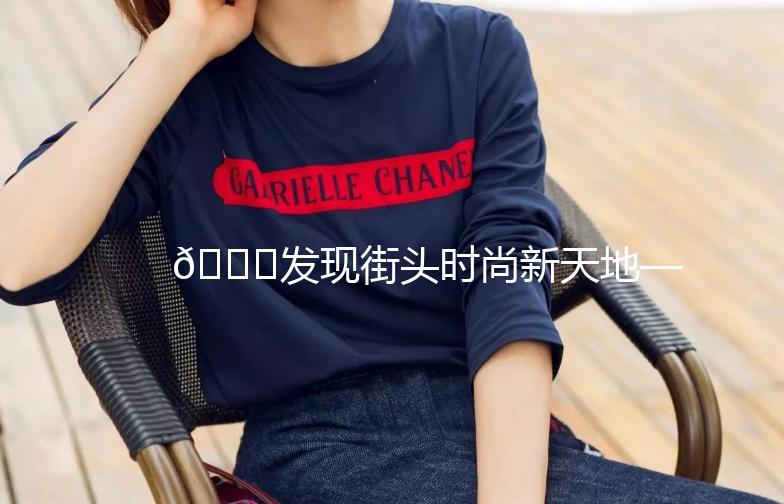 🌟发现街头时尚新天地——揭秘《街拍小网站》🌟