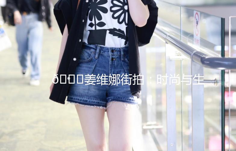 🌟姜维娜街拍：时尚与生活的完美融合🌟