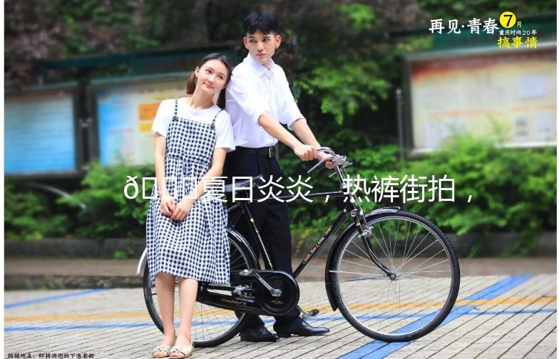 🌟夏日炎炎，热裤街拍，展现你的时尚态度！🌟