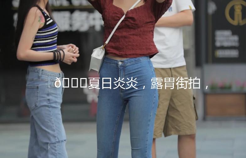 🌟夏日炎炎，露胃街拍，展现你的独特魅力！🌟