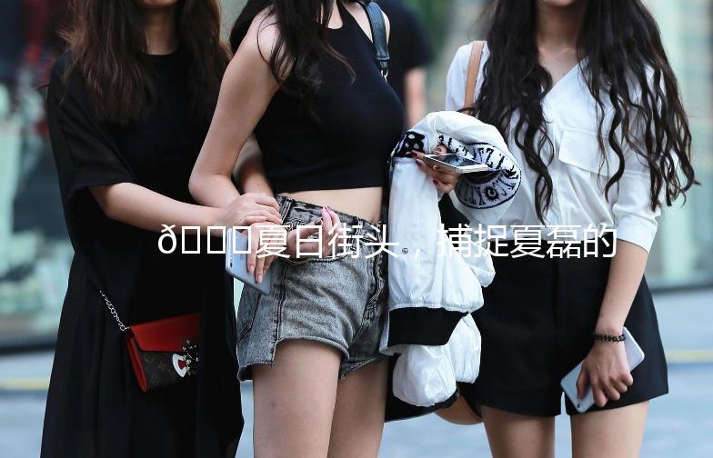 🌟夏日街头，捕捉夏磊的时尚瞬间🌟