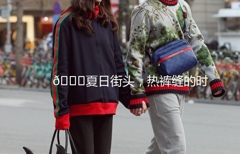 🌟夏日街头，热裤缝的时尚演绎🌟