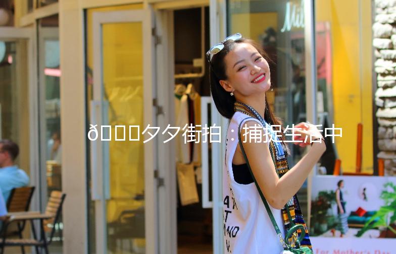 🌟夕夕街拍：捕捉生活中的美好瞬间📸