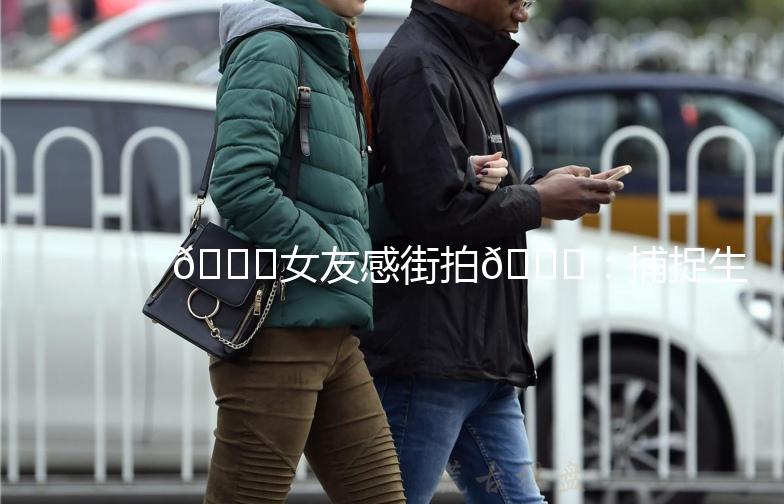 🌟女友感街拍🌟：捕捉生活中的时尚瞬间