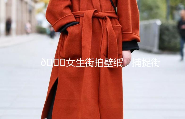 🌟女生街拍壁纸，捕捉街头时尚瞬间🌟