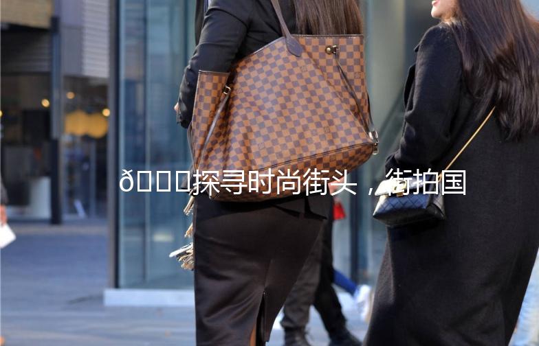 🌟探寻时尚街头，街拍国产网站带你发现不一样的美🌟