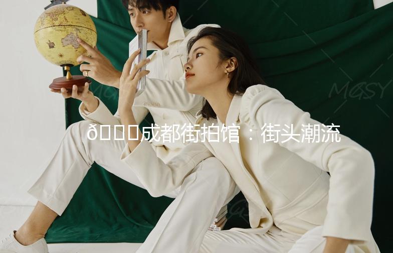 🌟成都街拍馆：街头潮流的聚集地🌟