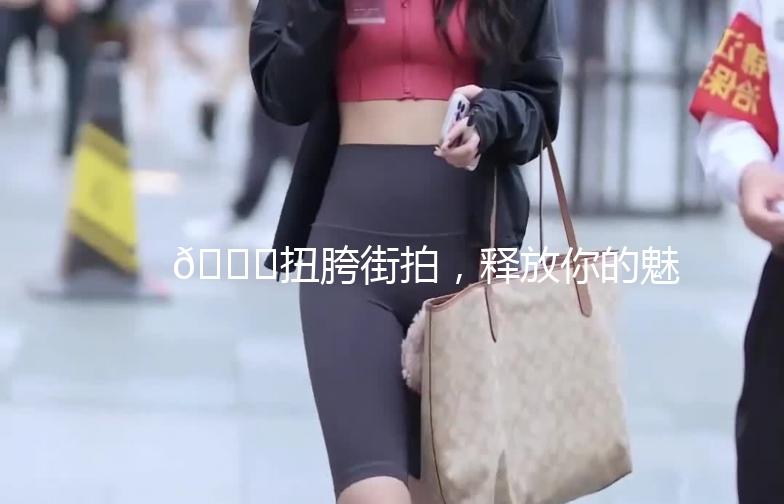 🌟扭胯街拍，释放你的魅力，成为街头焦点！🌟
