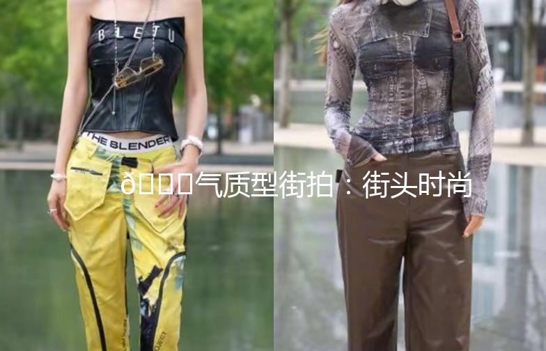 🌟气质型街拍：街头时尚，演绎不凡品味🌟