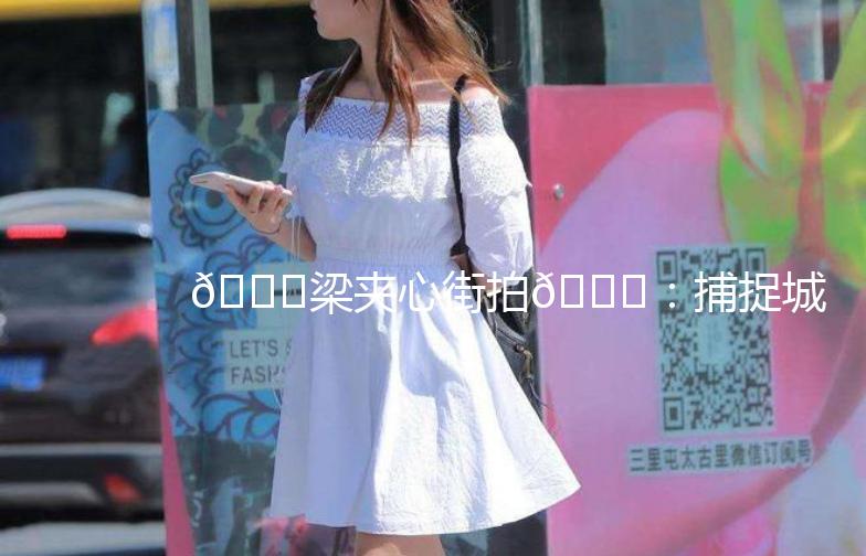 🌟梁夹心街拍🌟：捕捉城市生活的瞬间美