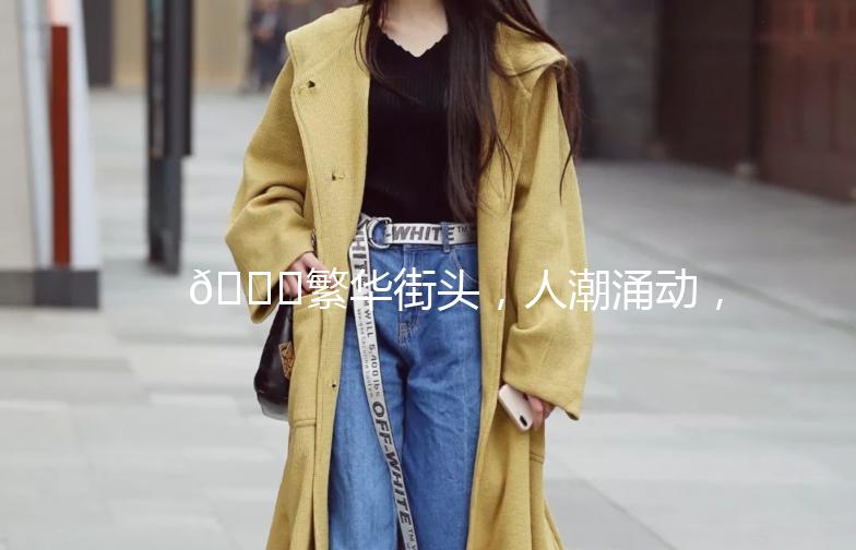 🌟繁华街头，人潮涌动，街拍瞬间📸