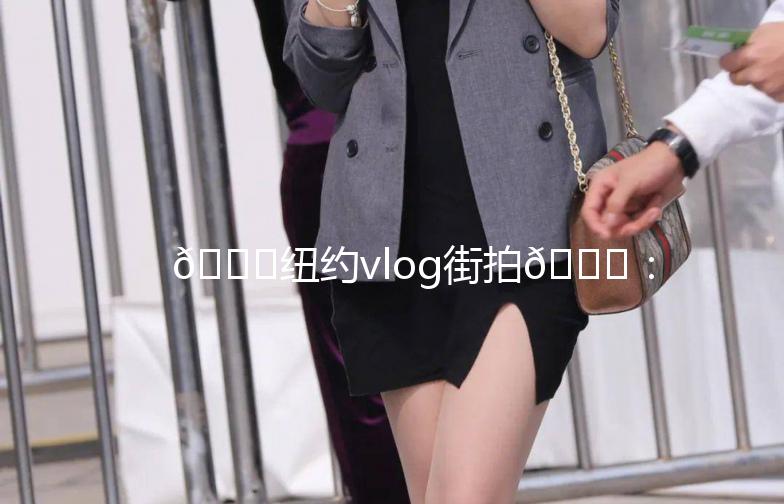 🌟纽约vlog街拍🌟：穿梭在五大区的时尚之旅