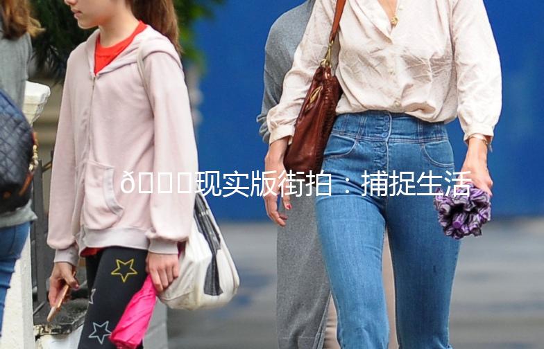 🌟现实版街拍:捕捉生活中的美好瞬间🌟