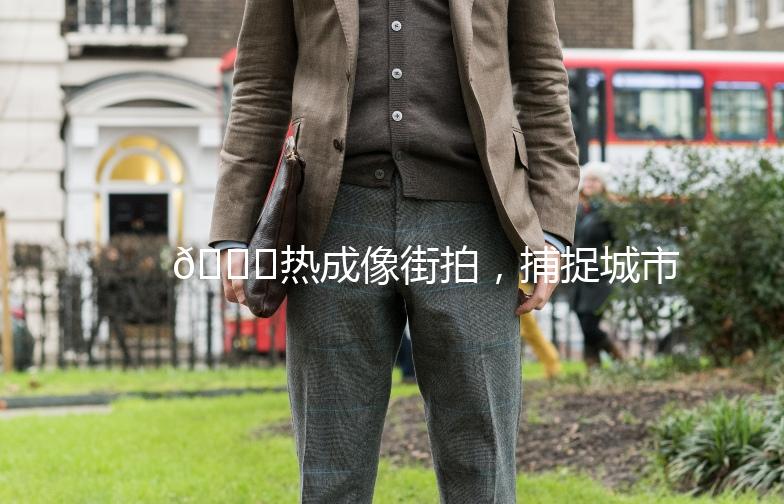 🌟热成像街拍，捕捉城市的温度与故事🌟