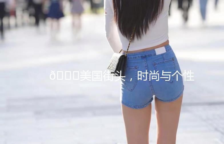 🌟美国街头，时尚与个性的碰撞——探秘《美国街拍秀》🌟