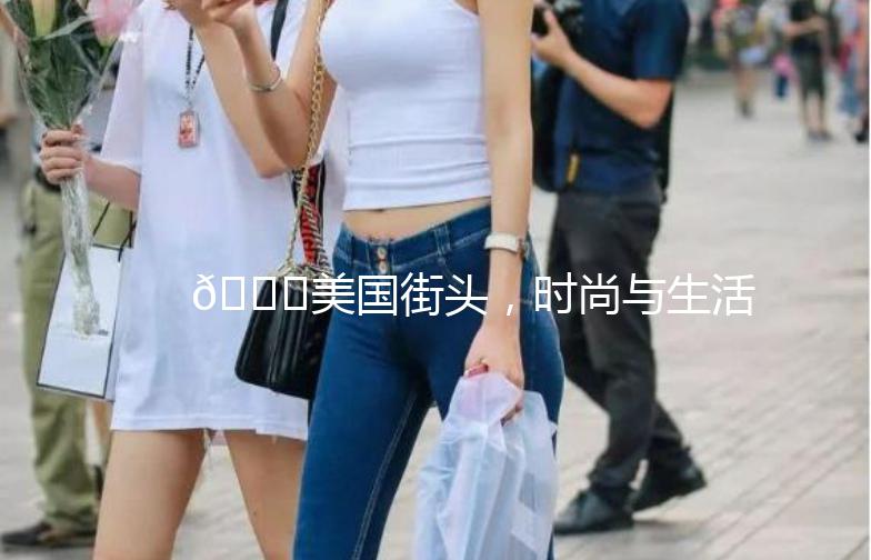 🌟美国街头，时尚与生活的完美融合——2美国街拍🌟