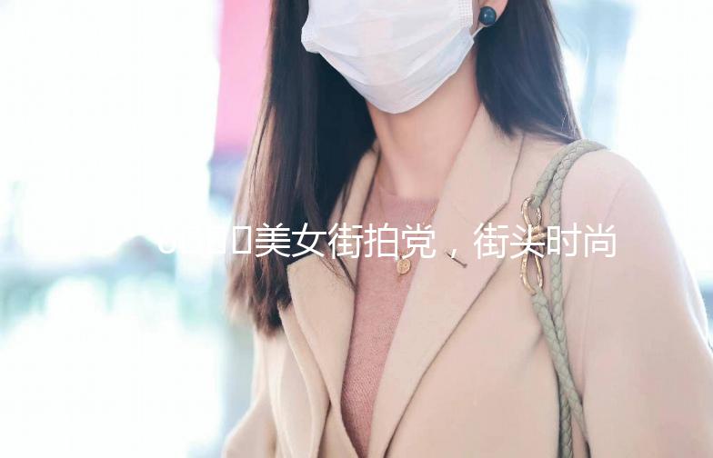 🌟美女街拍党，街头时尚达人集结号！🌟