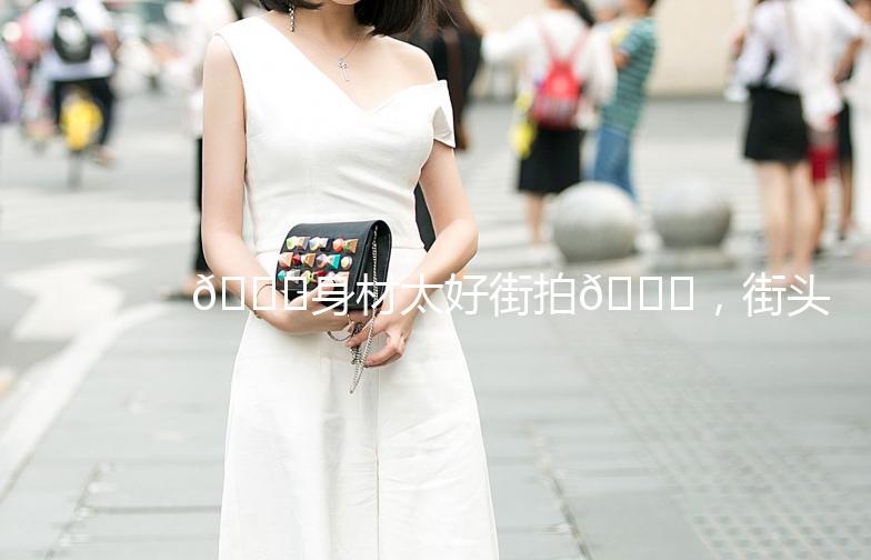 🌟身材太好街拍🌟,街头时尚达人教你如何拍出美照!