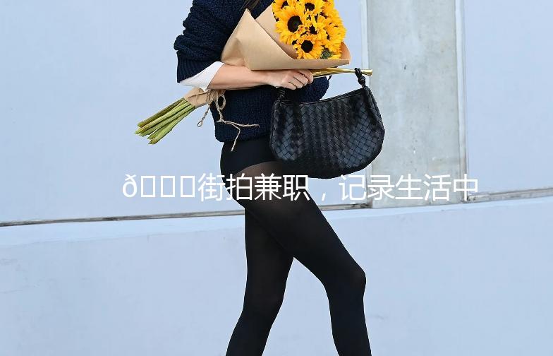 🌟街拍兼职，记录生活中的美好瞬间📸