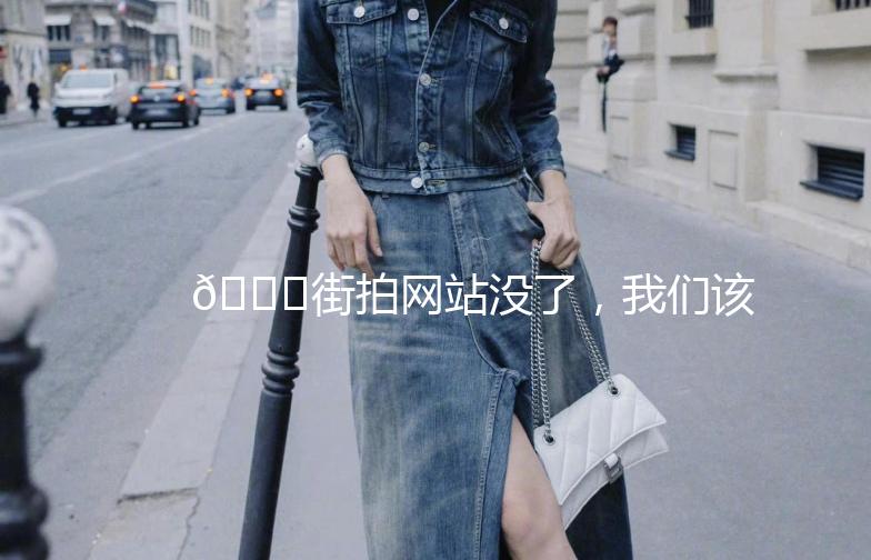 🌟街拍网站没了，我们该如何继续捕捉时尚瞬间？🌟