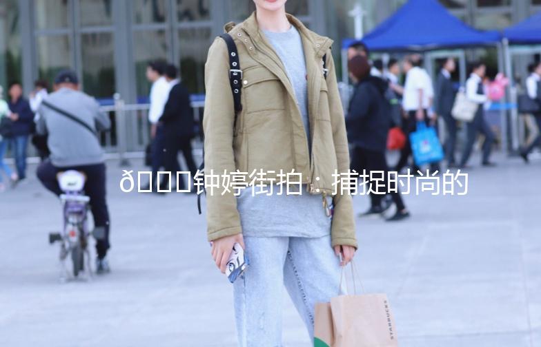 🌟钟婷街拍：捕捉时尚的瞬间，记录生活的美好🌟