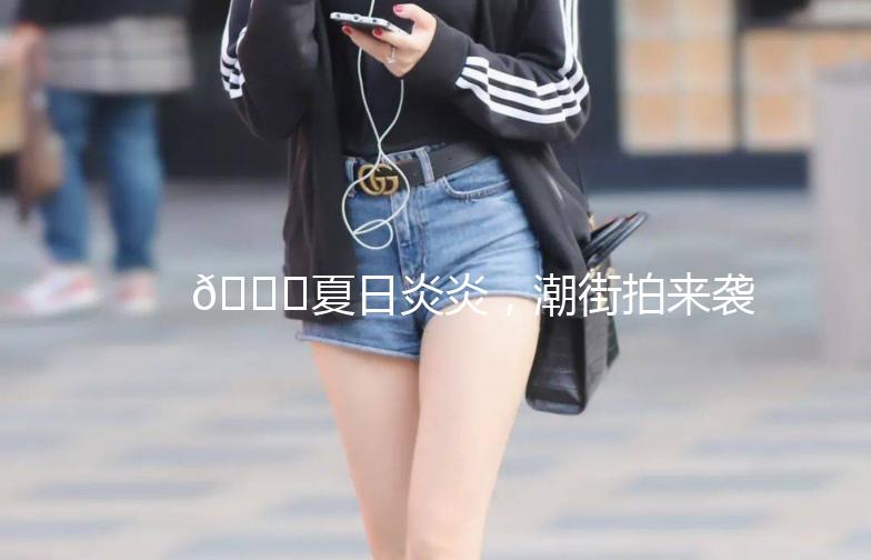 🌞夏日炎炎，潮街拍来袭！🎉