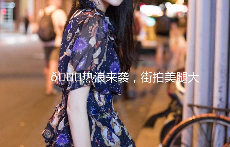 🌞热浪来袭，街拍美腿大作战！👣