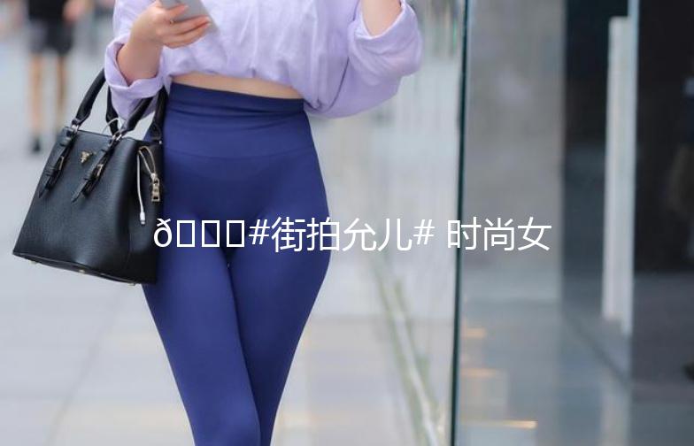 🌟#街拍允儿# 时尚女神的街头魅力，每一帧都是大片！📸