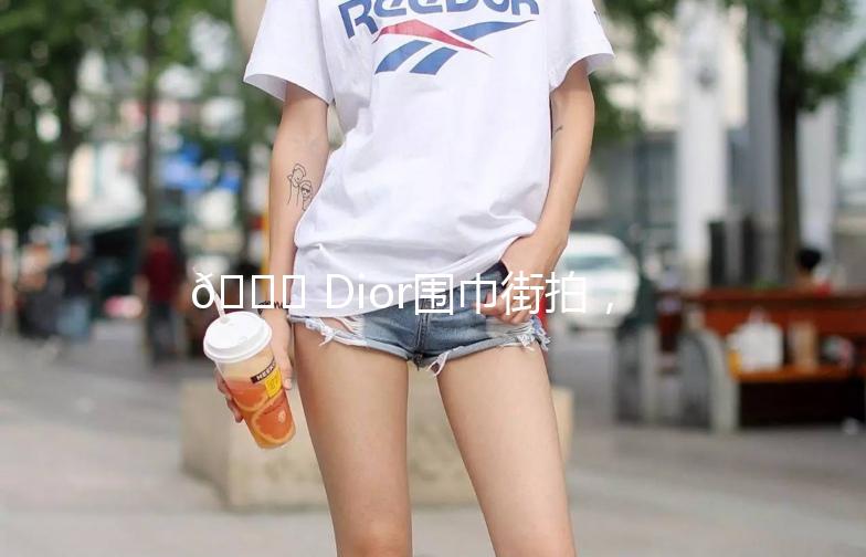 🌟 Dior围巾街拍，冬日里的时尚温暖🌟