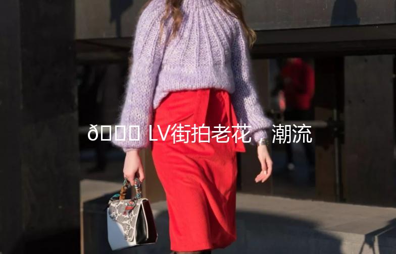 🌟 LV街拍老花，潮流与经典的完美邂逅 🌟