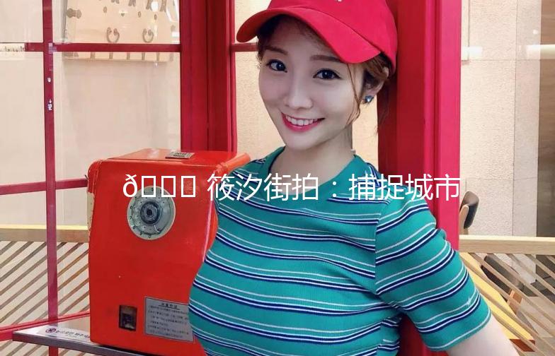 🌟 筱汐街拍：捕捉城市街头的美，记录生活的点滴 🌟