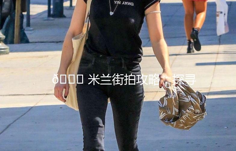 🌟 米兰街拍攻略：探寻这座时尚之都的街头魅力 🌟