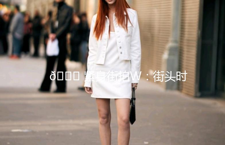🌟 紧身街拍W：街头时尚的潮流密码 🌟