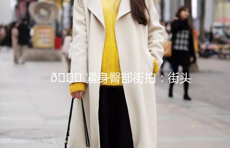 🌟 紧身臀部街拍：街头时尚的焦点，你的魅力加分项！🌟