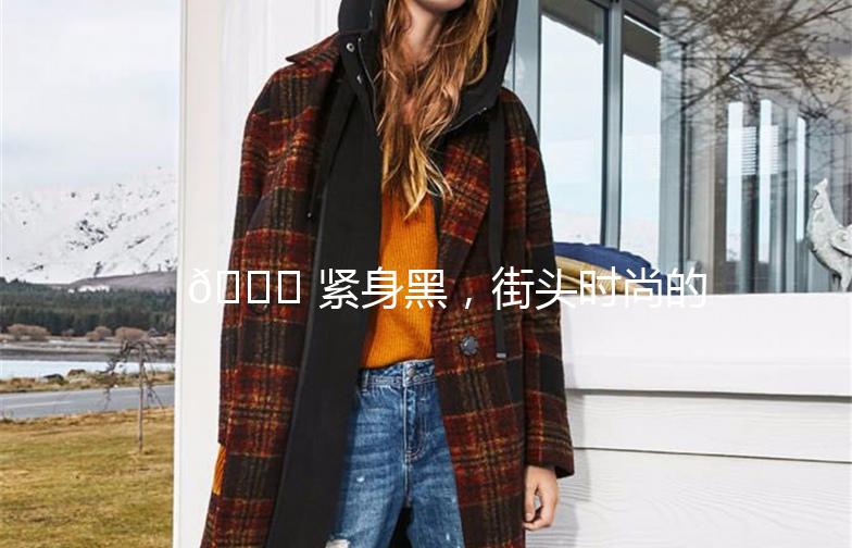 🌟 紧身黑，街头时尚的必备单品 🌟