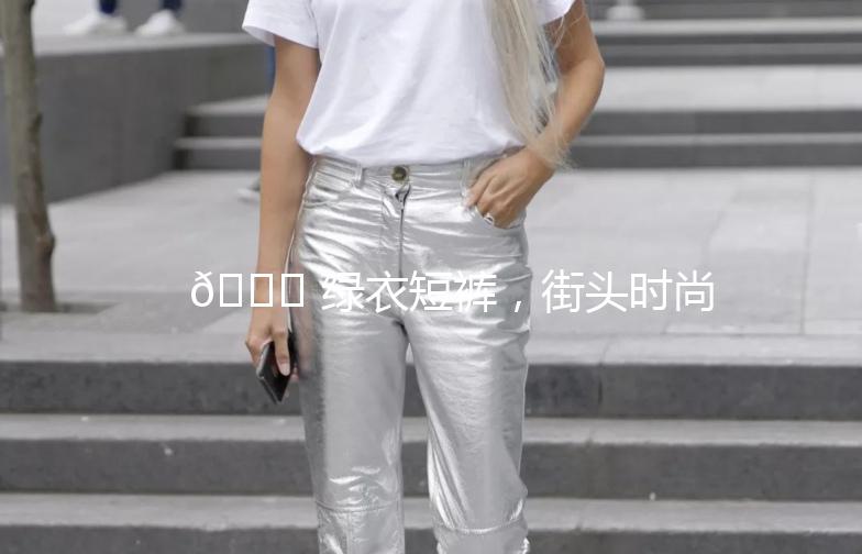 🌟 绿衣短裤，街头时尚新宠 🌟