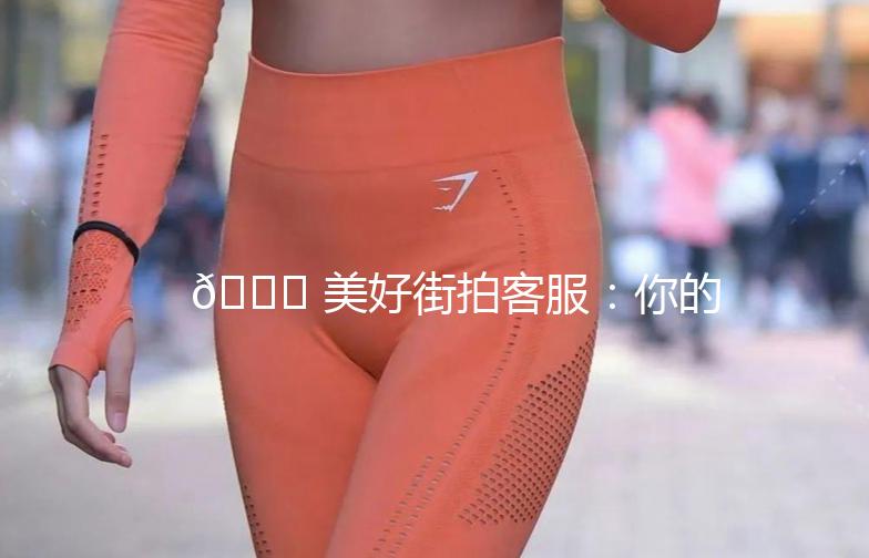 🌟 美好街拍客服：你的时尚生活小助手 🌟