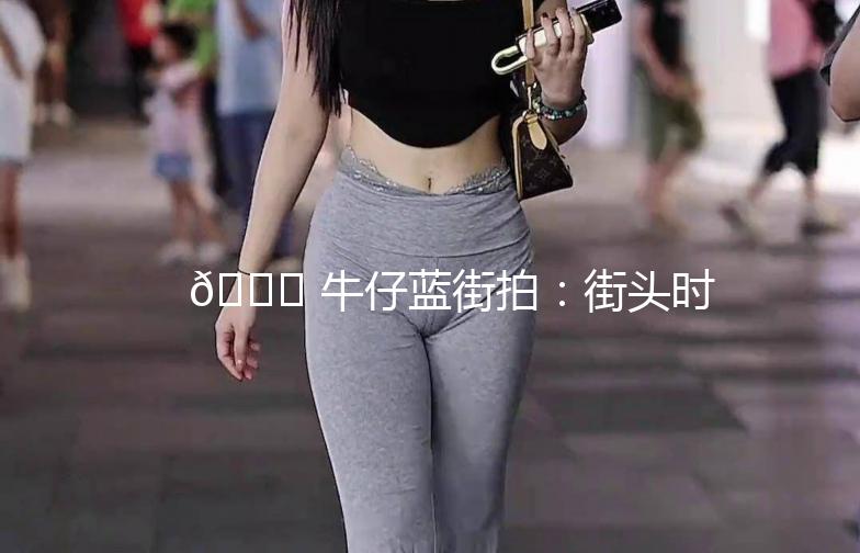 🌟 牛仔蓝街拍：街头时尚的永恒经典 🌟