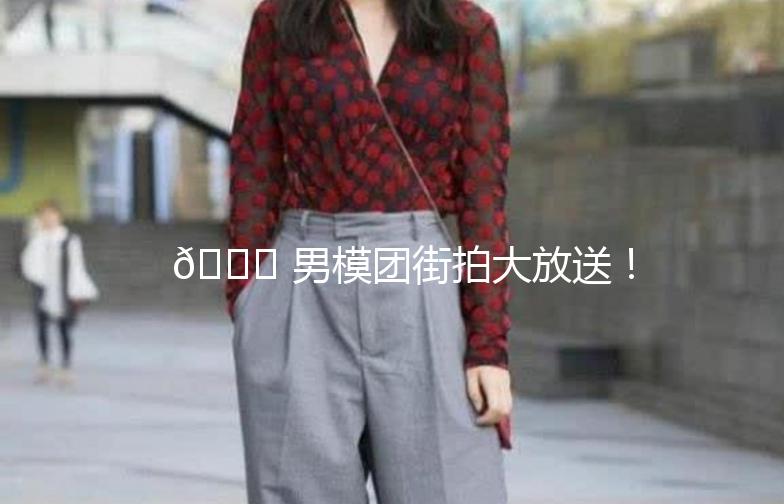 🌟 男模团街拍大放送！街头时尚新潮流 🌟