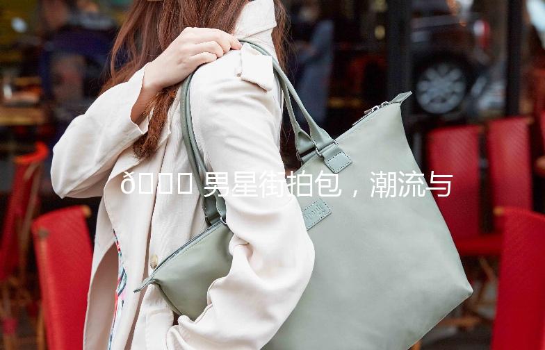 🌟 男星街拍包，潮流与品味的完美融合 🌟