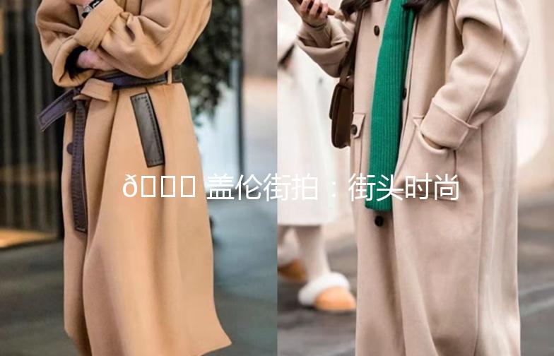 🌟 盖伦街拍：街头时尚，尽在掌握！🌟