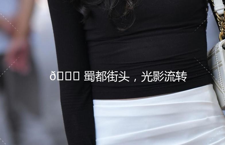 🌟 蜀都街头，光影流转 —— 《蜀都街拍吧》带你发现成都的美 🌟