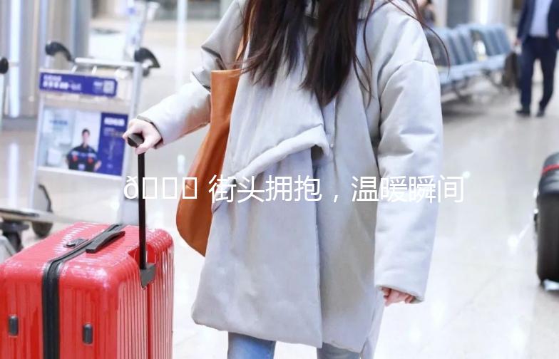 🌟 街头拥抱，温暖瞬间 —— 《街拍拥抱图》温情回顾 🌟