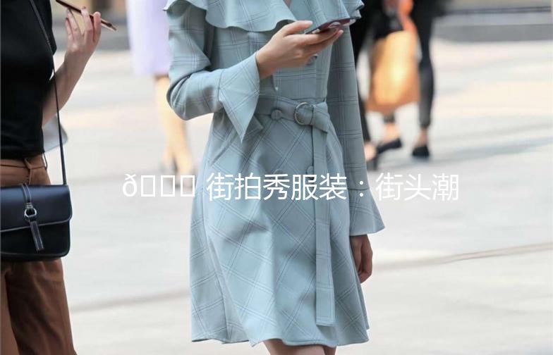 🌟 街拍秀服装：街头潮流，穿搭指南 🌟